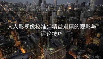 人人影视像校准：精益求精的观影与评论技巧