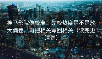 神马影院像校准：先校热度是不是放大偏差，再把相关写回相关（读完更清楚）