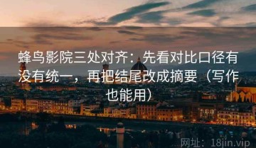 蜂鸟影院三处对齐：先看对比口径有没有统一，再把结尾改成摘要（写作也能用）