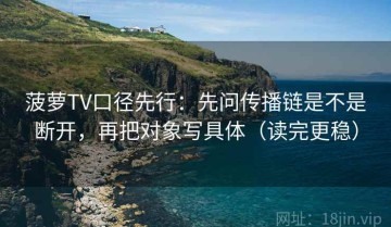 菠萝TV口径先行：先问传播链是不是断开，再把对象写具体（读完更稳）