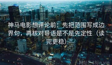 神马电影想评论前：先把范围写成边界句，再核对导语是不是先定性（读完更稳）