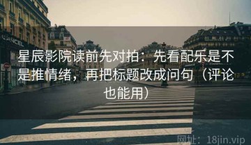 星辰影院读前先对拍：先看配乐是不是推情绪，再把标题改成问句（评论也能用）