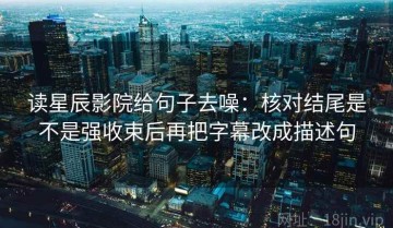 读星辰影院给句子去噪：核对结尾是不是强收束后再把字幕改成描述句