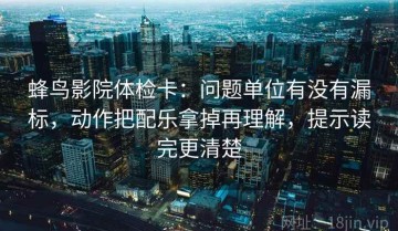 蜂鸟影院体检卡：问题单位有没有漏标，动作把配乐拿掉再理解，提示读完更清楚