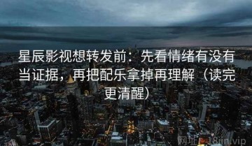 星辰影视想转发前：先看情绪有没有当证据，再把配乐拿掉再理解（读完更清醒）