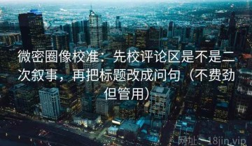 微密圈像校准：先校评论区是不是二次叙事，再把标题改成问句（不费劲但管用）