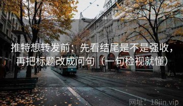 推特想转发前：先看结尾是不是强收，再把标题改成问句（一句检视就懂）