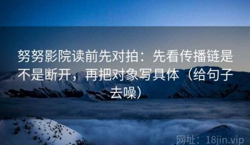 努努影院读前先对拍：先看传播链是不是断开，再把对象写具体（给句子去噪）