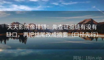 天天影院像排错：先查证据链有没有缺口，再把结尾改成摘要（口径先行）