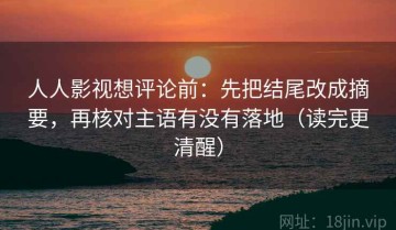 人人影视想评论前：先把结尾改成摘要，再核对主语有没有落地（读完更清醒）