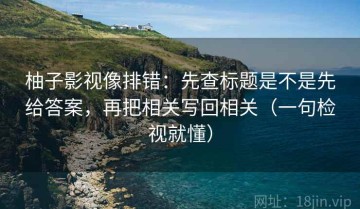 柚子影视像排错：先查标题是不是先给答案，再把相关写回相关（一句检视就懂）