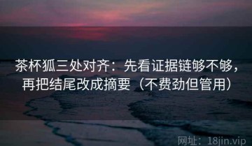 茶杯狐三处对齐：先看证据链够不够，再把结尾改成摘要（不费劲但管用）