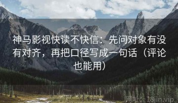 神马影视快读不快信：先问对象有没有对齐，再把口径写成一句话（评论也能用）