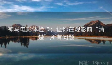 神马电影体检卡：让你在观影前“清楚”所有问题