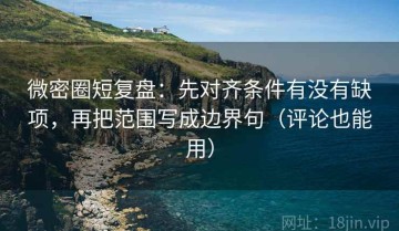 微密圈短复盘：先对齐条件有没有缺项，再把范围写成边界句（评论也能用）