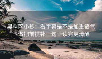 黑料网小抄：看字幕是不是加重语气→做把前提补一句→读完更清醒