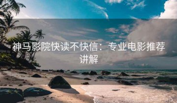 神马影院快读不快信：专业电影推荐讲解