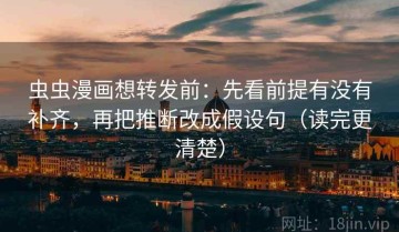 虫虫漫画想转发前：先看前提有没有补齐，再把推断改成假设句（读完更清楚）
