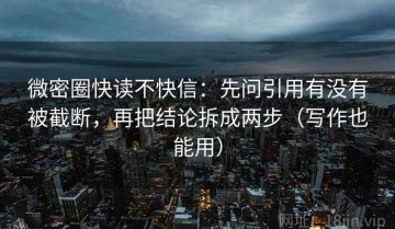 微密圈快读不快信：先问引用有没有被截断，再把结论拆成两步（写作也能用）