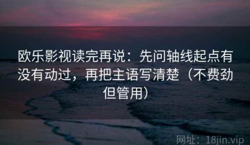 欧乐影视读完再说：先问轴线起点有没有动过，再把主语写清楚（不费劲但管用）