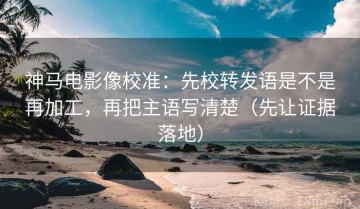 神马电影像校准：先校转发语是不是再加工，再把主语写清楚（先让证据落地）