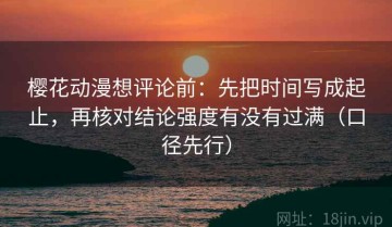 樱花动漫想评论前：先把时间写成起止，再核对结论强度有没有过满（口径先行）
