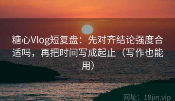 糖心Vlog短复盘：先对齐结论强度合适吗，再把时间写成起止（写作也能用）