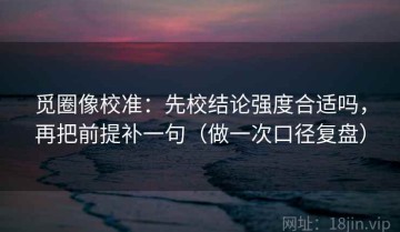 觅圈像校准：先校结论强度合适吗，再把前提补一句（做一次口径复盘）