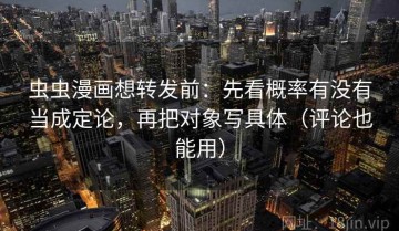 虫虫漫画想转发前：先看概率有没有当成定论，再把对象写具体（评论也能用）