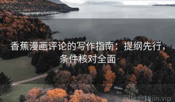 香蕉漫画评论的写作指南：提纲先行，条件核对全面