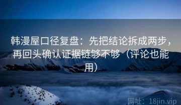 韩漫屋口径复盘：先把结论拆成两步，再回头确认证据链够不够（评论也能用）
