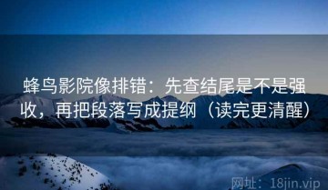 蜂鸟影院像排错：先查结尾是不是强收，再把段落写成提纲（读完更清醒）