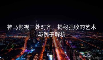 神马影视三处对齐：揭秘强收的艺术与例子解析