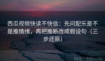 西瓜视频快读不快信：先问配乐是不是推情绪，再把推断改成假设句（三步还原）