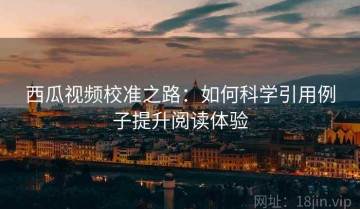 西瓜视频校准之路：如何科学引用例子提升阅读体验
