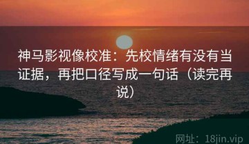 神马影视像校准：先校情绪有没有当证据，再把口径写成一句话（读完再说）