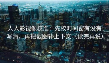 人人影视像校准：先校时间窗有没有写清，再把截图补上下文（读完再说）