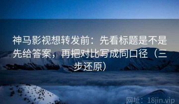 神马影视想转发前：先看标题是不是先给答案，再把对比写成同口径（三步还原）