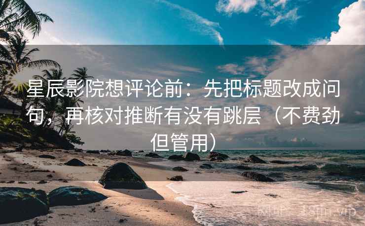 星辰影院想评论前：先把标题改成问句，再核对推断有没有跳层（不费劲但管用）