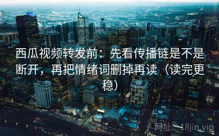 西瓜视频转发前：先看传播链是不是断开，再把情绪词删掉再读（读完更稳）