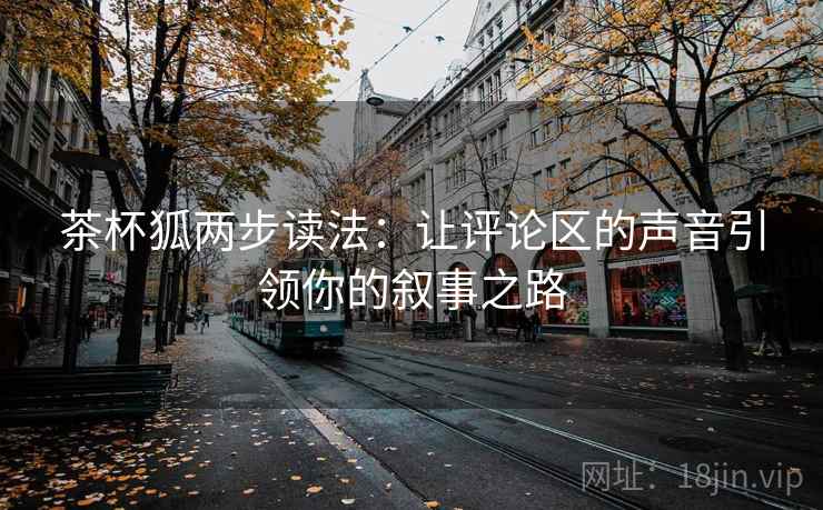 茶杯狐两步读法：让评论区的声音引领你的叙事之路