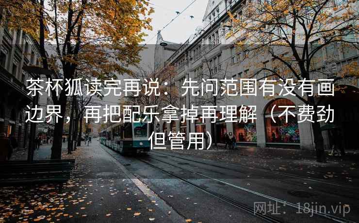 茶杯狐读完再说：先问范围有没有画边界，再把配乐拿掉再理解（不费劲但管用）