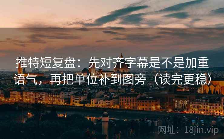 推特短复盘：先对齐字幕是不是加重语气，再把单位补到图旁（读完更稳）