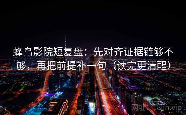 蜂鸟影院短复盘：先对齐证据链够不够，再把前提补一句（读完更清醒）