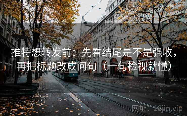 推特想转发前：先看结尾是不是强收，再把标题改成问句（一句检视就懂）
