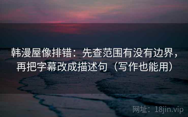 韩漫屋像排错：先查范围有没有边界，再把字幕改成描述句（写作也能用）