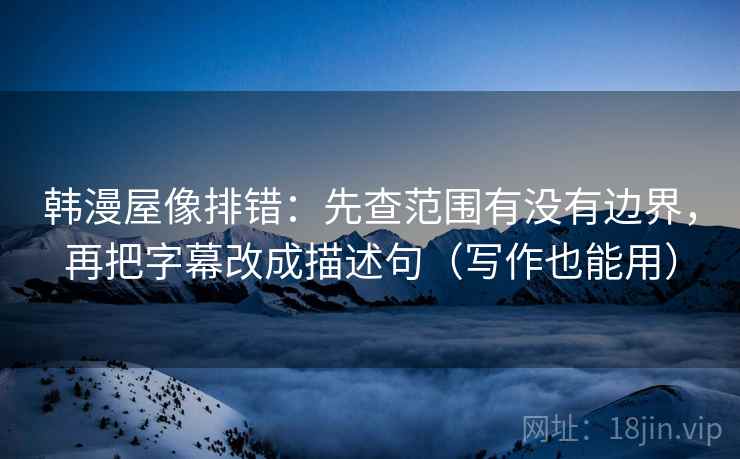 韩漫屋像排错：先查范围有没有边界，再把字幕改成描述句（写作也能用）