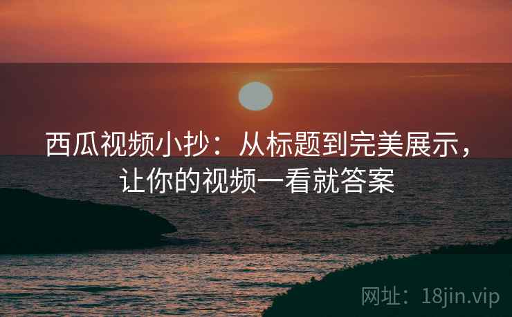 西瓜视频小抄：从标题到完美展示，让你的视频一看就答案