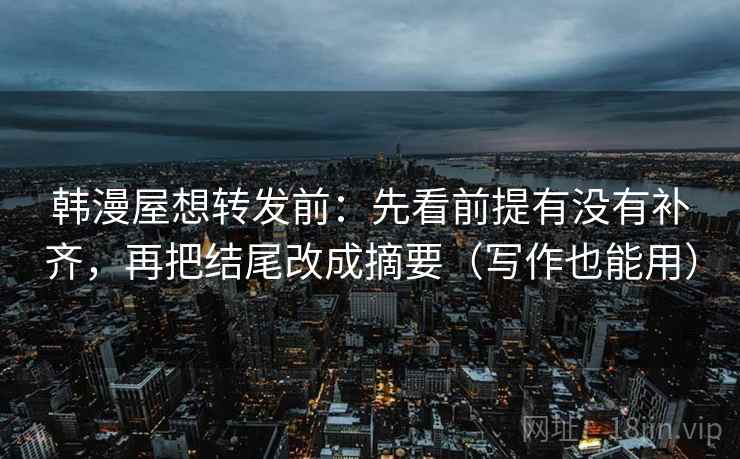 韩漫屋想转发前：先看前提有没有补齐，再把结尾改成摘要（写作也能用）