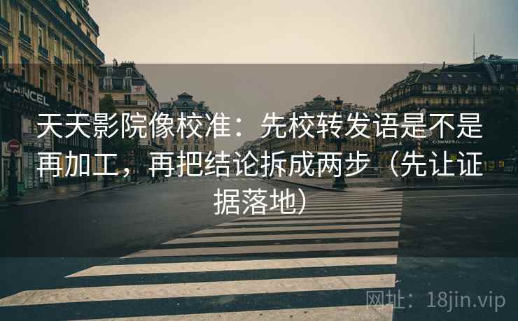 天天影院像校准:先校转发语是不是再加工,再把结论拆成两步(先让证据落地) 天天影院像校准:先校转发语是不是再加工,再把结论拆成两步(先让证据落地)